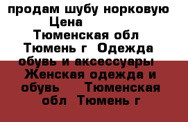 продам шубу норковую › Цена ­ 20 000 - Тюменская обл., Тюмень г. Одежда, обувь и аксессуары » Женская одежда и обувь   . Тюменская обл.,Тюмень г.